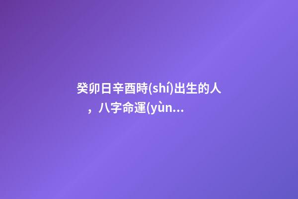 癸卯日辛酉時(shí)出生的人，八字命運(yùn)如何？